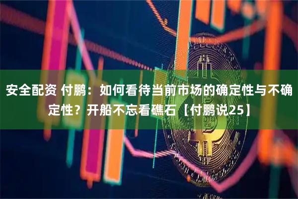 安全配资 付鹏：如何看待当前市场的确定性与不确定性？开船不忘看礁石【付鹏说25】