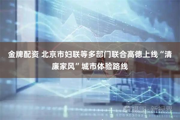金牌配资 北京市妇联等多部门联合高德上线“清廉家风”城市体验路线