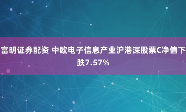富明证券配资 中欧电子信息产业沪港深股票C净值下跌7.57%